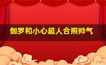 伽罗和小心超人合照帅气