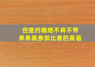 但是约翰绝不肯不带弟弟就参加比赛的英语