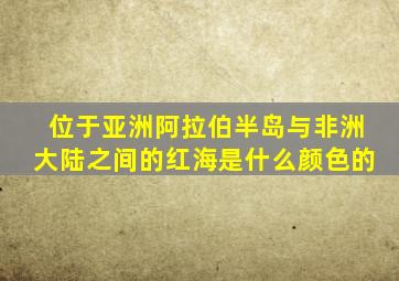 位于亚洲阿拉伯半岛与非洲大陆之间的红海是什么颜色的