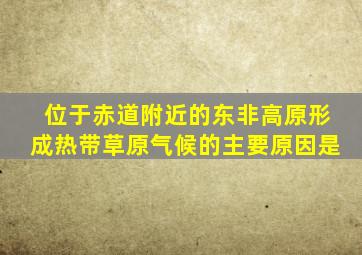 位于赤道附近的东非高原形成热带草原气候的主要原因是