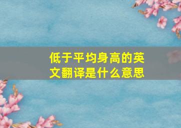 低于平均身高的英文翻译是什么意思