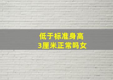 低于标准身高3厘米正常吗女