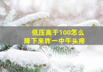 低压高于100怎么降下来咋一中午头疼