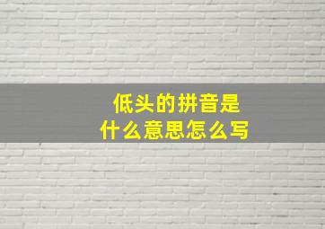 低头的拼音是什么意思怎么写