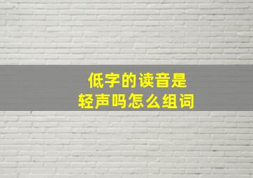 低字的读音是轻声吗怎么组词