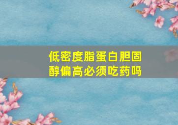 低密度脂蛋白胆固醇偏高必须吃药吗