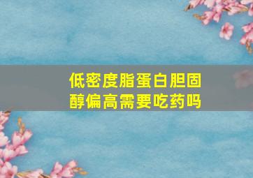 低密度脂蛋白胆固醇偏高需要吃药吗