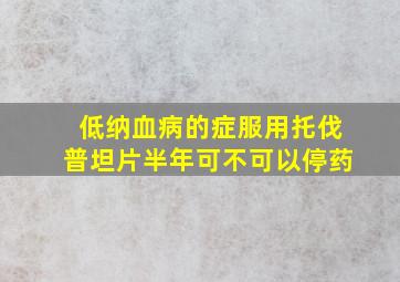 低纳血病的症服用托伐普坦片半年可不可以停药