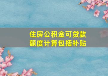 住房公积金可贷款额度计算包括补贴