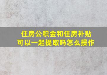 住房公积金和住房补贴可以一起提取吗怎么操作