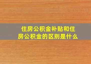 住房公积金补贴和住房公积金的区别是什么