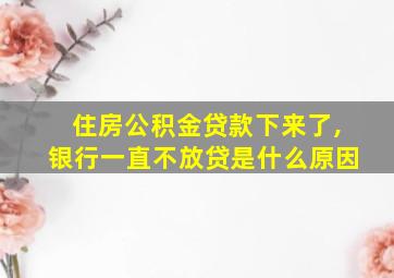 住房公积金贷款下来了,银行一直不放贷是什么原因