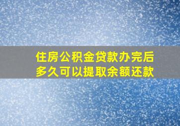 住房公积金贷款办完后多久可以提取余额还款