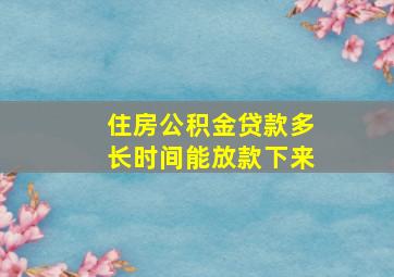 住房公积金贷款多长时间能放款下来