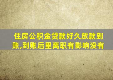 住房公积金贷款好久放款到账,到账后里离职有影响没有