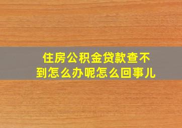 住房公积金贷款查不到怎么办呢怎么回事儿