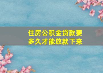 住房公积金贷款要多久才能放款下来