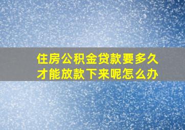 住房公积金贷款要多久才能放款下来呢怎么办