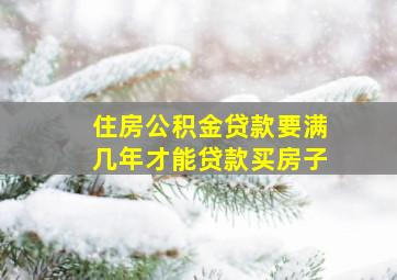 住房公积金贷款要满几年才能贷款买房子