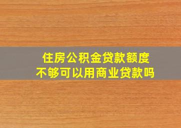 住房公积金贷款额度不够可以用商业贷款吗