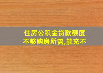 住房公积金贷款额度不够购房所需,能充不