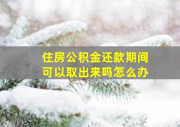 住房公积金还款期间可以取出来吗怎么办