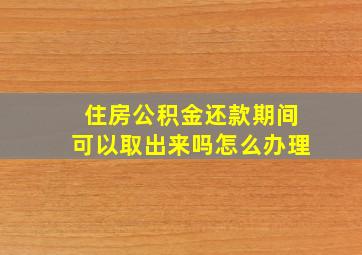 住房公积金还款期间可以取出来吗怎么办理