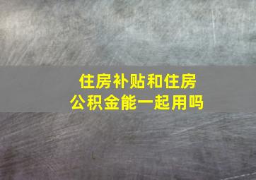 住房补贴和住房公积金能一起用吗