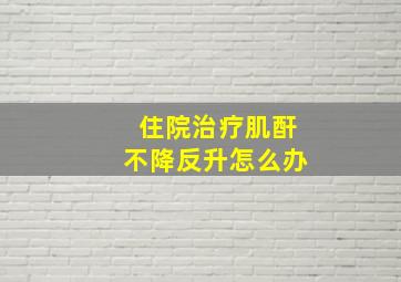 住院治疗肌酐不降反升怎么办