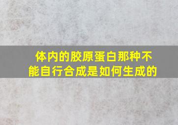 体内的胶原蛋白那种不能自行合成是如何生成的