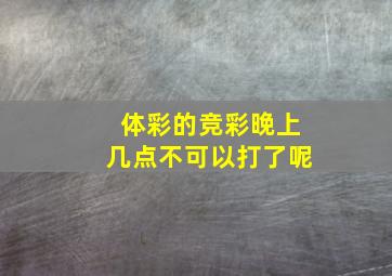 体彩的竞彩晚上几点不可以打了呢