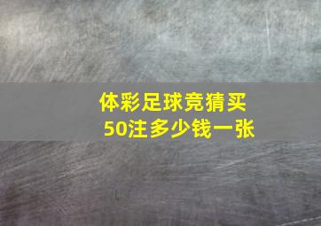 体彩足球竞猜买50注多少钱一张