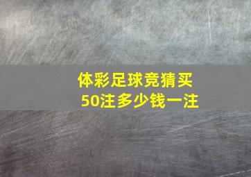 体彩足球竞猜买50注多少钱一注