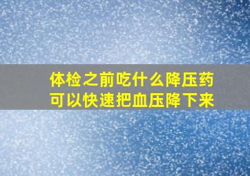 体检之前吃什么降压药可以快速把血压降下来