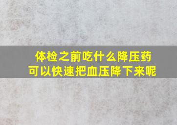 体检之前吃什么降压药可以快速把血压降下来呢