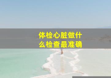 体检心脏做什么检查最准确