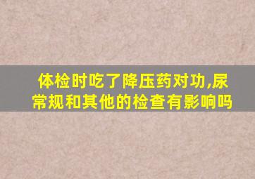 体检时吃了降压药对功,尿常规和其他的检查有影响吗