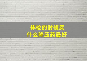 体检的时候买什么降压药最好