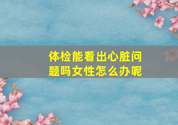 体检能看出心脏问题吗女性怎么办呢