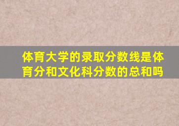 体育大学的录取分数线是体育分和文化科分数的总和吗