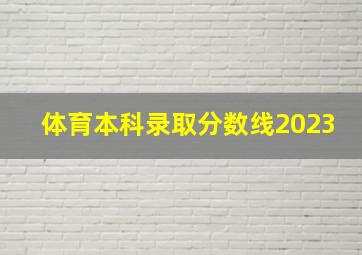 体育本科录取分数线2023