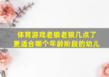 体育游戏老狼老狼几点了更适合哪个年龄阶段的幼儿