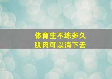 体育生不练多久肌肉可以消下去