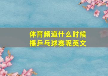 体育频道什么时候播乒乓球赛呢英文