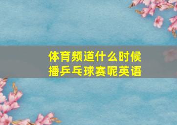 体育频道什么时候播乒乓球赛呢英语