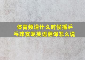 体育频道什么时候播乒乓球赛呢英语翻译怎么说