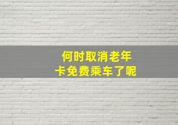 何时取消老年卡免费乘车了呢