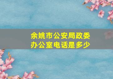 余姚市公安局政委办公室电话是多少