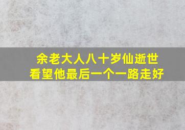 余老大人八十岁仙逝世看望他最后一个一路走好