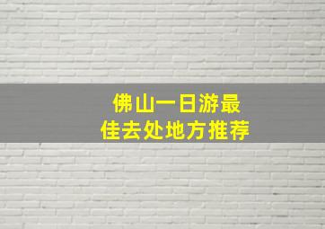 佛山一日游最佳去处地方推荐